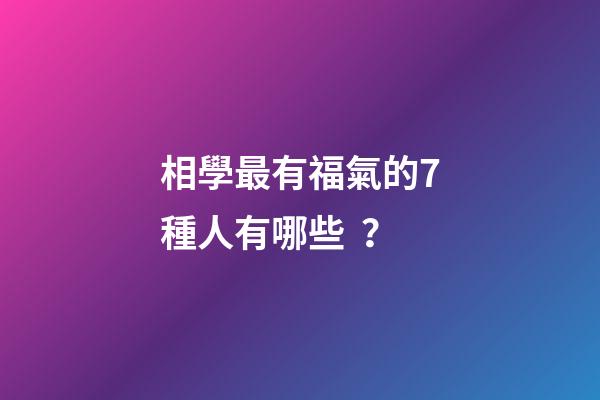 相學最有福氣的7種人有哪些？